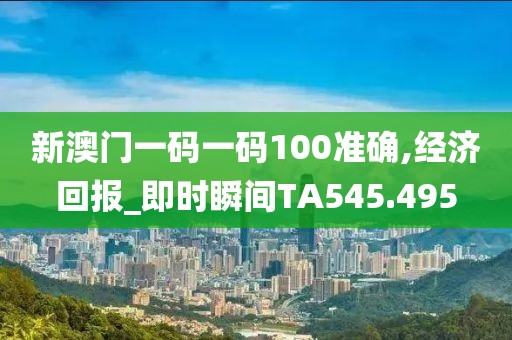 新澳门一码一码100准确,经济回报_即时瞬间TA545.495