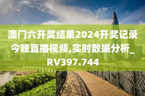 澳门六开奖结果2024开奖记录今晚直播视频,实时数据分析_RV397.744