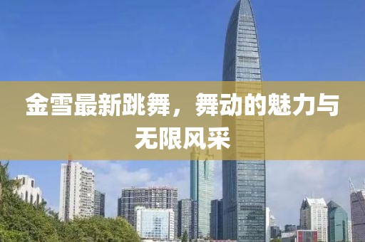 金雪最新跳舞，舞动的魅力与无限风采
