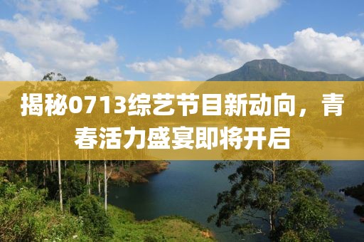 揭秘0713综艺节目新动向，青春活力盛宴即将开启