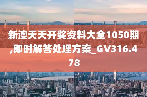 新澳天天开奖资料大全1050期,即时解答处理方案_GV316.478