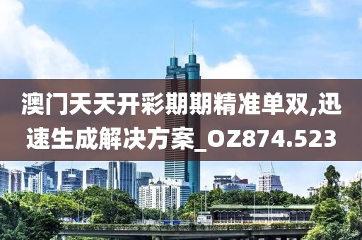澳门天天开彩期期精准单双,迅速生成解决方案_OZ874.523