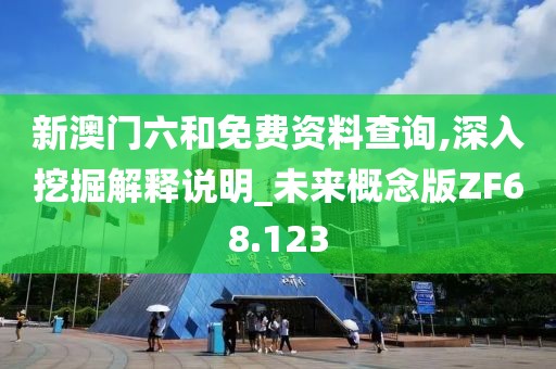 新澳门六和免费资料查询,深入挖掘解释说明_未来概念版ZF68.123