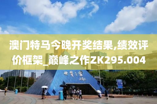 澳门特马今晚开奖结果,绩效评价框架_巅峰之作ZK295.004