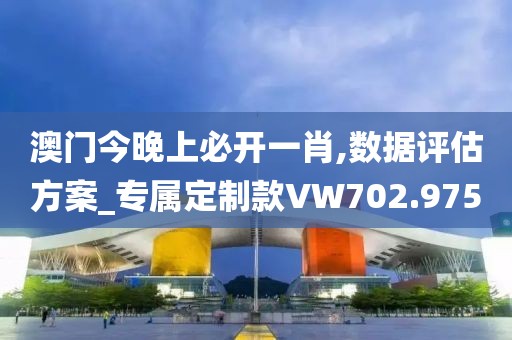 澳门今晚上必开一肖,数据评估方案_专属定制款VW702.975