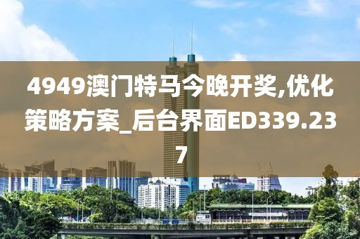 4949澳门特马今晚开奖,优化策略方案_后台界面ED339.237