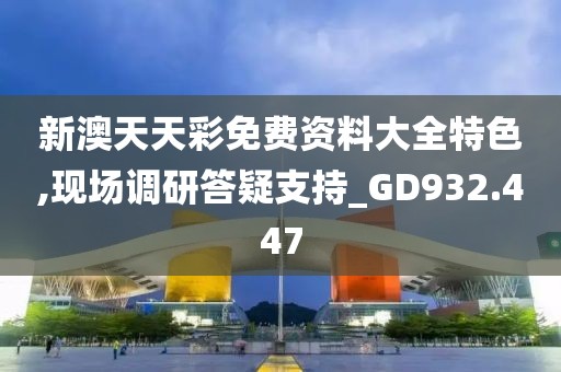 新澳天天彩免费资料大全特色,现场调研答疑支持_GD932.447