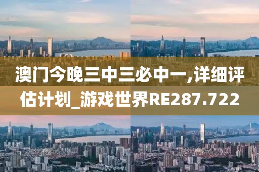 澳门今晚三中三必中一,详细评估计划_游戏世界RE287.722