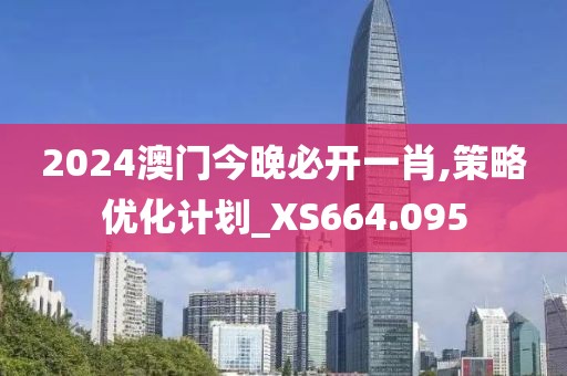 2024澳门今晚必开一肖,策略优化计划_XS664.095