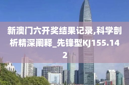 新澳门六开奖结果记录,科学剖析精深阐释_先锋型KJ155.142