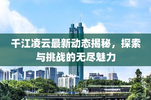 千江凌云最新动态揭秘，探索与挑战的无尽魅力