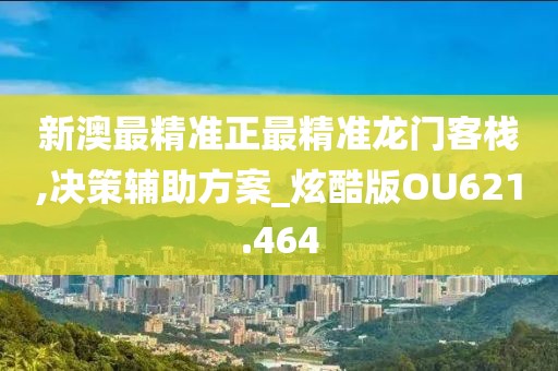 新澳最精准正最精准龙门客栈,决策辅助方案_炫酷版OU621.464