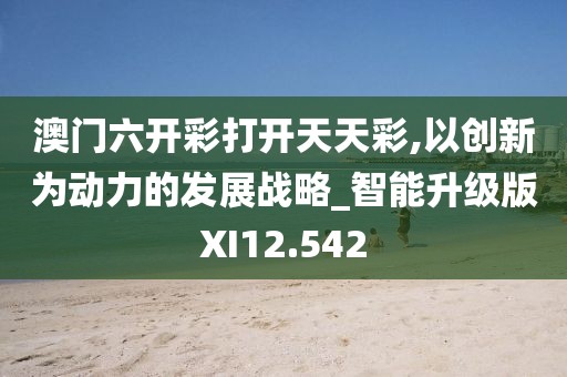 澳门六开彩打开天天彩,以创新为动力的发展战略_智能升级版XI12.542