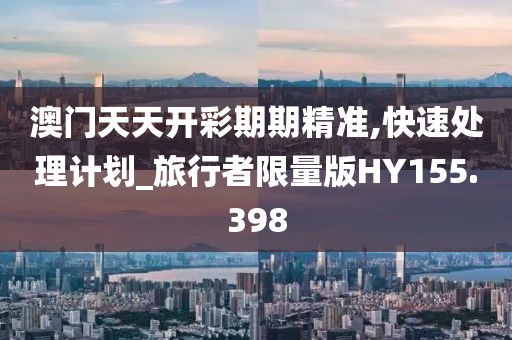 澳门天天开彩期期精准,快速处理计划_旅行者限量版HY155.398