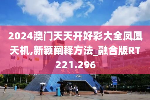 2024澳门天天开好彩大全凤凰天机,新颖阐释方法_融合版RT221.296