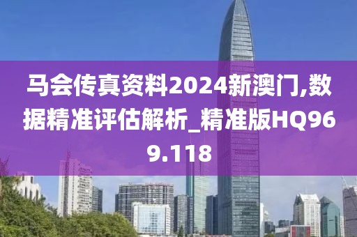 马会传真资料2024新澳门,数据精准评估解析_精准版HQ969.118