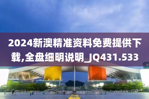 2024新澳精准资料免费提供下载,全盘细明说明_JQ431.533