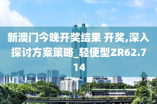 新澳门今晚开奖结果 开奖,深入探讨方案策略_轻便型ZR62.714