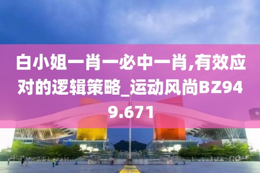白小姐一肖一必中一肖,有效应对的逻辑策略_运动风尚BZ949.671