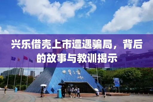 兴乐借壳上市遭遇骗局，背后的故事与教训揭示