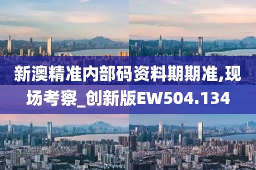 新澳精准内部码资料期期准,现场考察_创新版EW504.134