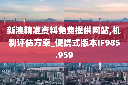 新澳精准资料免费提供网站,机制评估方案_便携式版本IF985.959