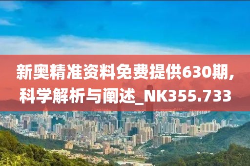 新奥精准资料免费提供630期,科学解析与阐述_NK355.733
