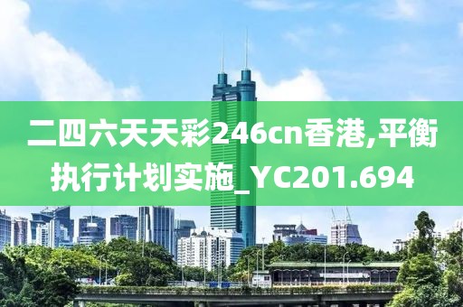 二四六天天彩246cn香港,平衡执行计划实施_YC201.694
