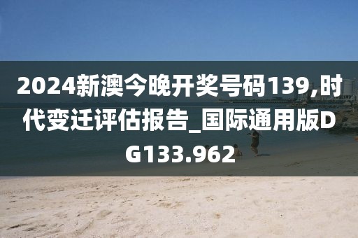 2024新澳今晚开奖号码139,时代变迁评估报告_国际通用版DG133.962