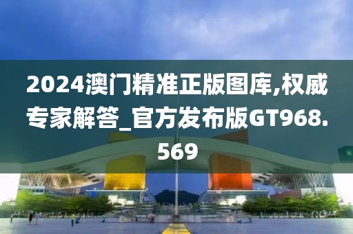 2024澳门精准正版图库,权威专家解答_官方发布版GT968.569