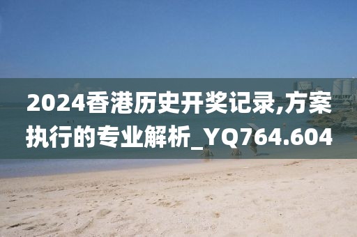 2024香港历史开奖记录,方案执行的专业解析_YQ764.604