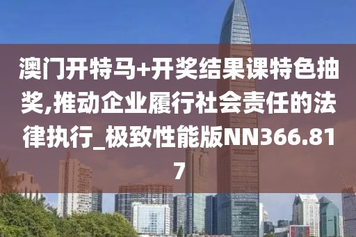 澳门开特马+开奖结果课特色抽奖,推动企业履行社会责任的法律执行_极致性能版NN366.817