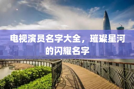 电视演员名字大全，璀璨星河的闪耀名字