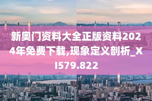 新奥门资料大全正版资料2024年免费下载,现象定义剖析_XI579.822