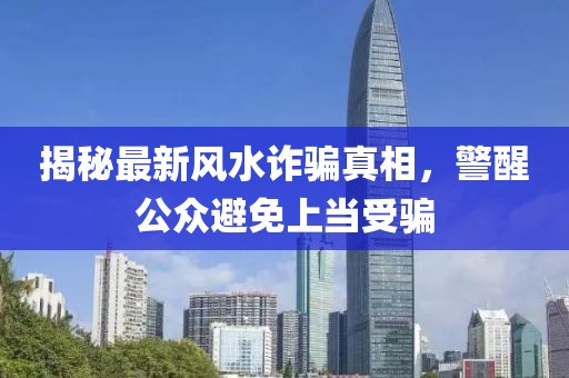 揭秘最新风水诈骗真相，警醒公众避免上当受骗