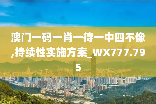 澳门一码一肖一待一中四不像,持续性实施方案_WX777.795