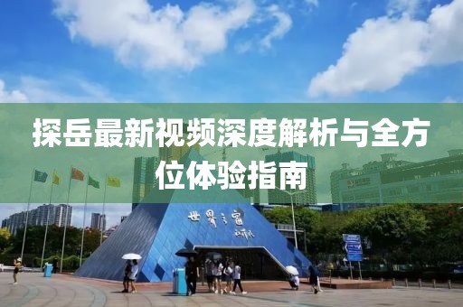 探岳最新视频深度解析与全方位体验指南