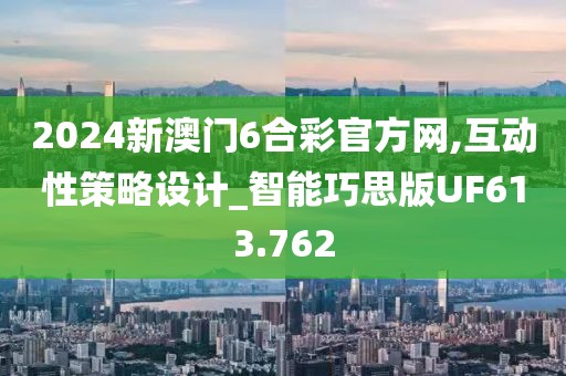2024新澳门6合彩官方网,互动性策略设计_智能巧思版UF613.762