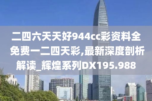 二四六天天好944cc彩资料全 免费一二四天彩,最新深度剖析解读_辉煌系列DX195.988