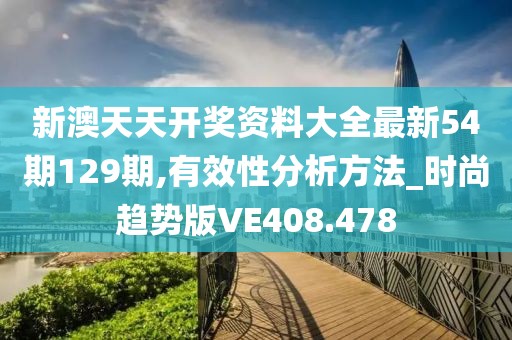 新澳天天开奖资料大全最新54期129期,有效性分析方法_时尚趋势版VE408.478