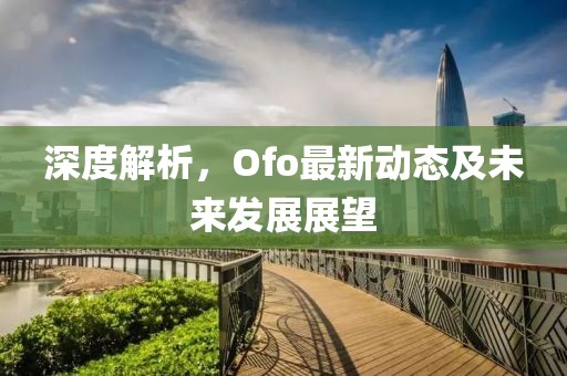 深度解析，Ofo最新动态及未来发展展望