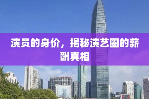 演员的身价，揭秘演艺圈的薪酬真相