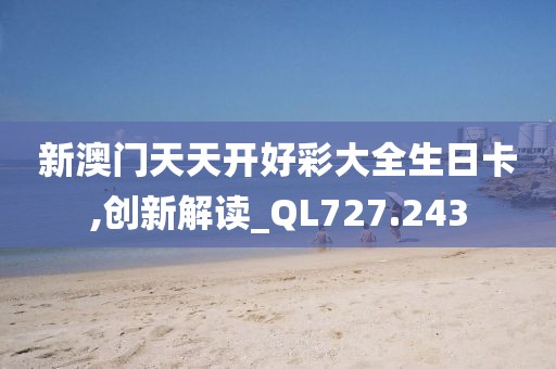 新澳门天天开好彩大全生日卡,创新解读_QL727.243