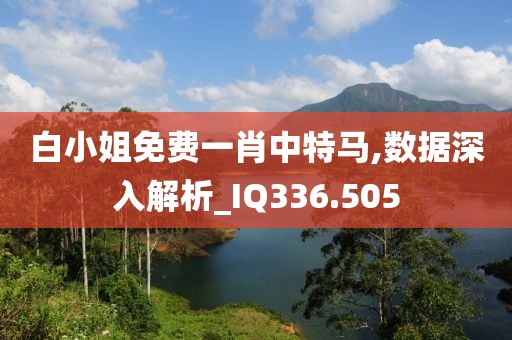白小姐免费一肖中特马,数据深入解析_IQ336.505