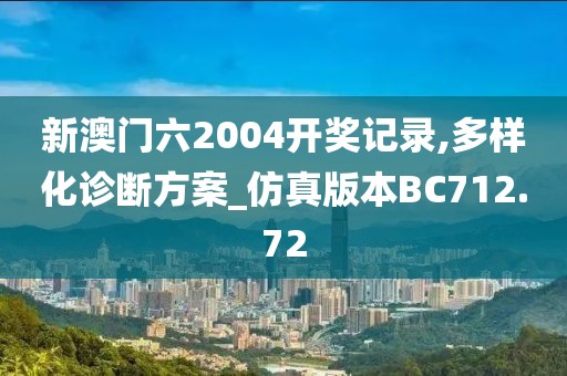 新澳门六2004开奖记录,多样化诊断方案_仿真版本BC712.72