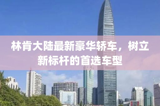 林肯大陆最新豪华轿车，树立新标杆的首选车型