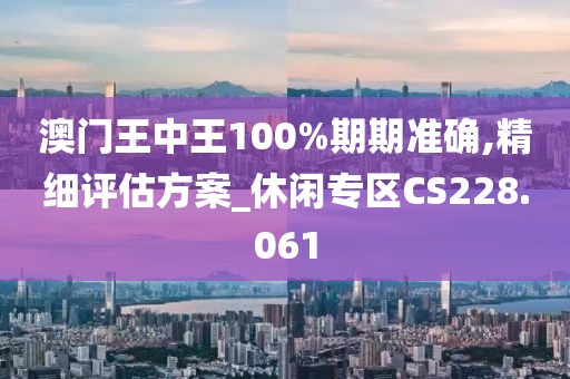 澳门王中王100%期期准确,精细评估方案_休闲专区CS228.061