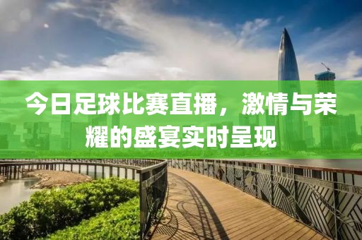 今日足球比赛直播，激情与荣耀的盛宴实时呈现