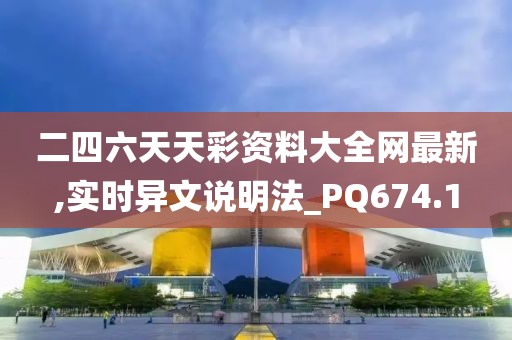 二四六天天彩资料大全网最新,实时异文说明法_PQ674.1