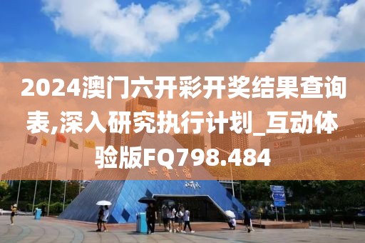 2024澳门六开彩开奖结果查询表,深入研究执行计划_互动体验版FQ798.484